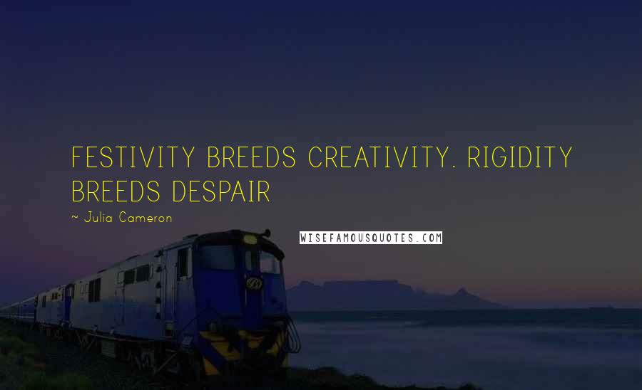 Julia Cameron Quotes: FESTIVITY BREEDS CREATIVITY. RIGIDITY BREEDS DESPAIR