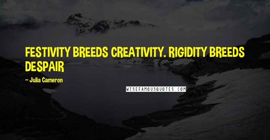 Julia Cameron Quotes: FESTIVITY BREEDS CREATIVITY. RIGIDITY BREEDS DESPAIR