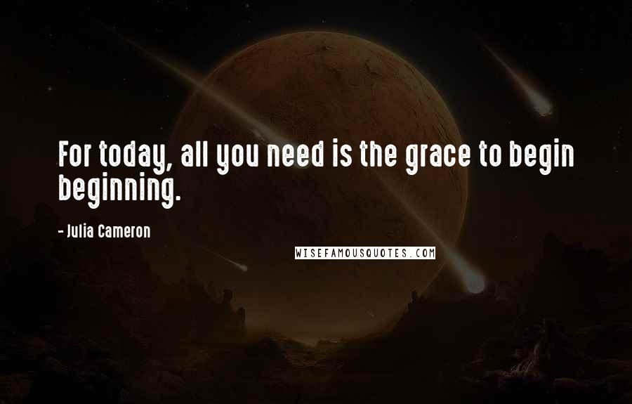 Julia Cameron Quotes: For today, all you need is the grace to begin beginning.