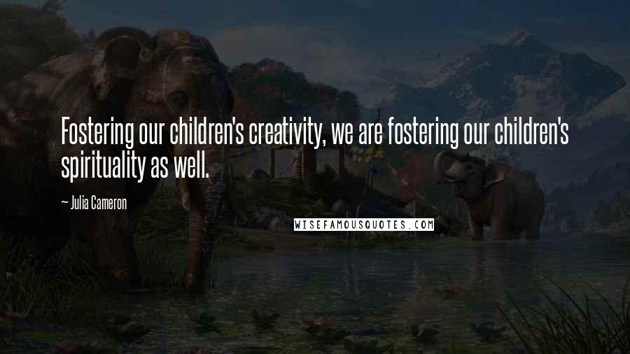 Julia Cameron Quotes: Fostering our children's creativity, we are fostering our children's spirituality as well.