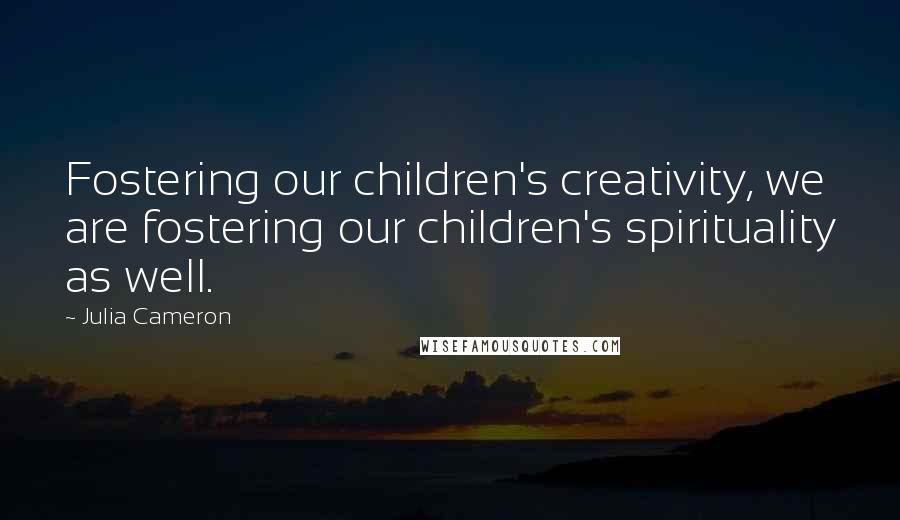 Julia Cameron Quotes: Fostering our children's creativity, we are fostering our children's spirituality as well.