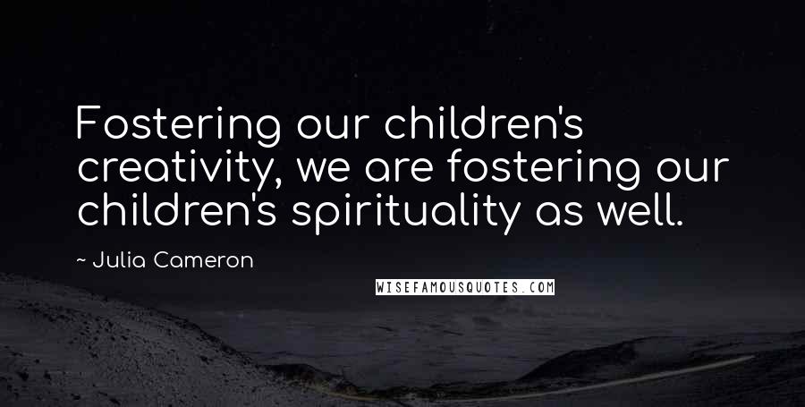 Julia Cameron Quotes: Fostering our children's creativity, we are fostering our children's spirituality as well.