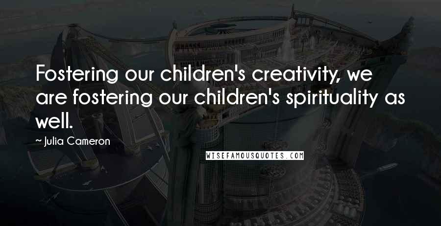 Julia Cameron Quotes: Fostering our children's creativity, we are fostering our children's spirituality as well.