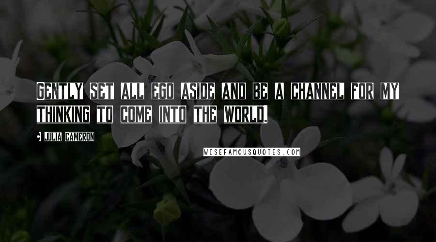 Julia Cameron Quotes: Gently set all ego aside and be a channel for my thinking to come into the world.