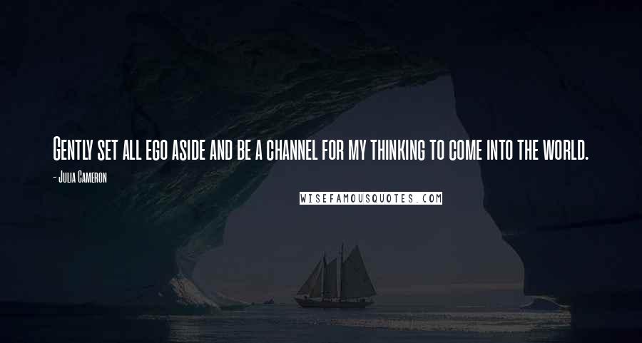 Julia Cameron Quotes: Gently set all ego aside and be a channel for my thinking to come into the world.