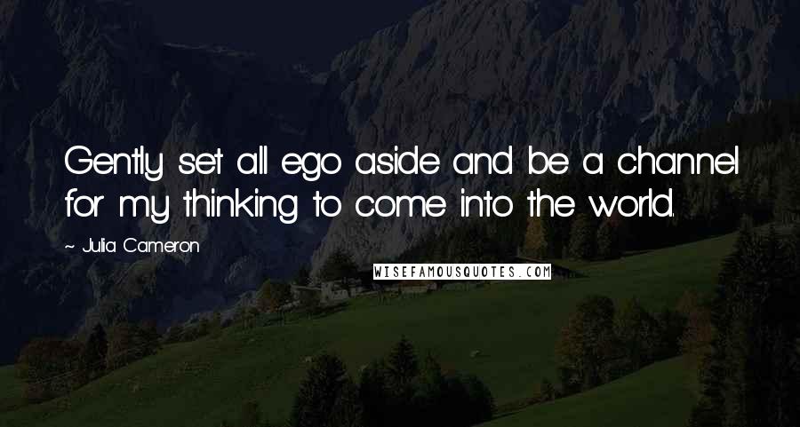 Julia Cameron Quotes: Gently set all ego aside and be a channel for my thinking to come into the world.