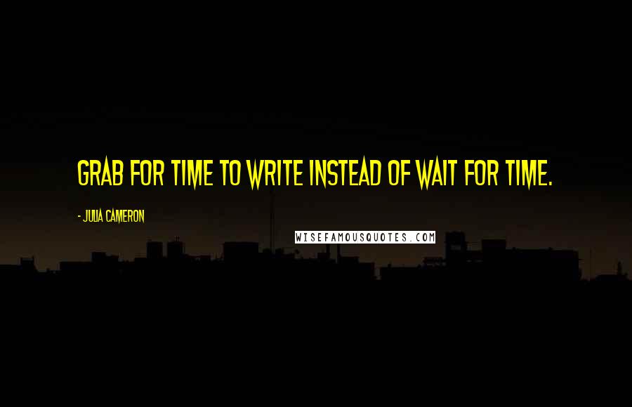 Julia Cameron Quotes: Grab for time to write instead of wait for time.