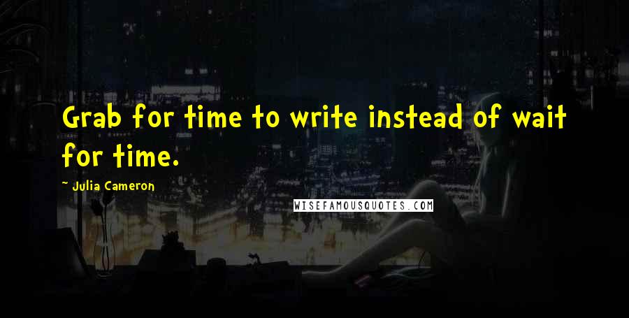 Julia Cameron Quotes: Grab for time to write instead of wait for time.