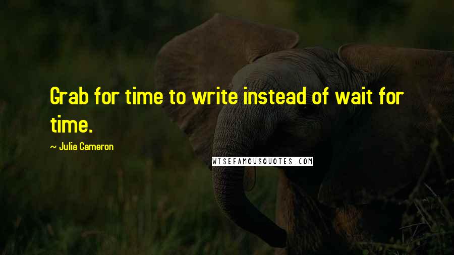 Julia Cameron Quotes: Grab for time to write instead of wait for time.