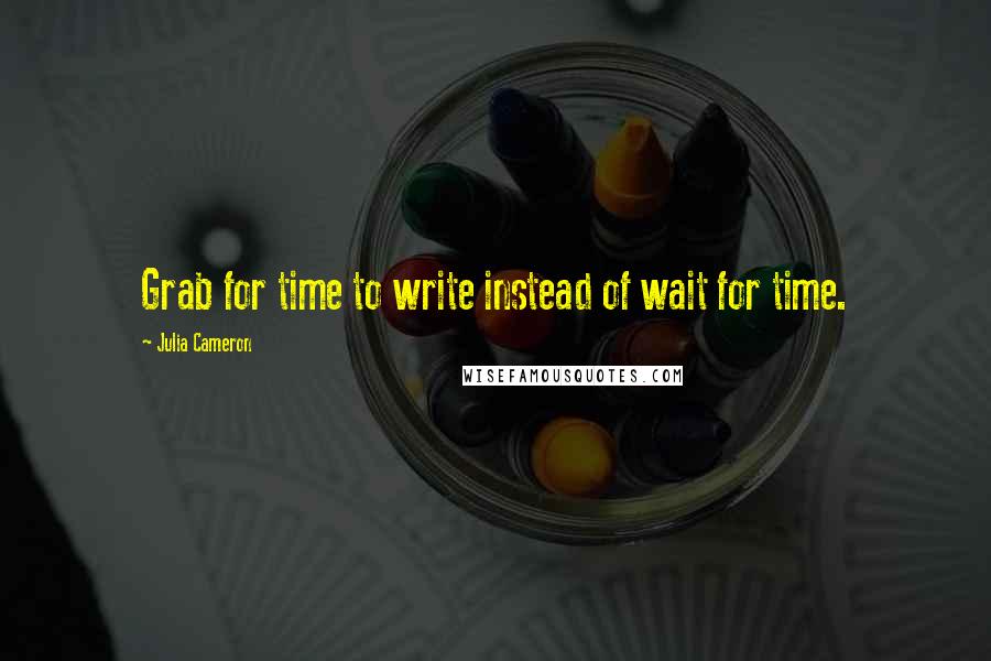 Julia Cameron Quotes: Grab for time to write instead of wait for time.