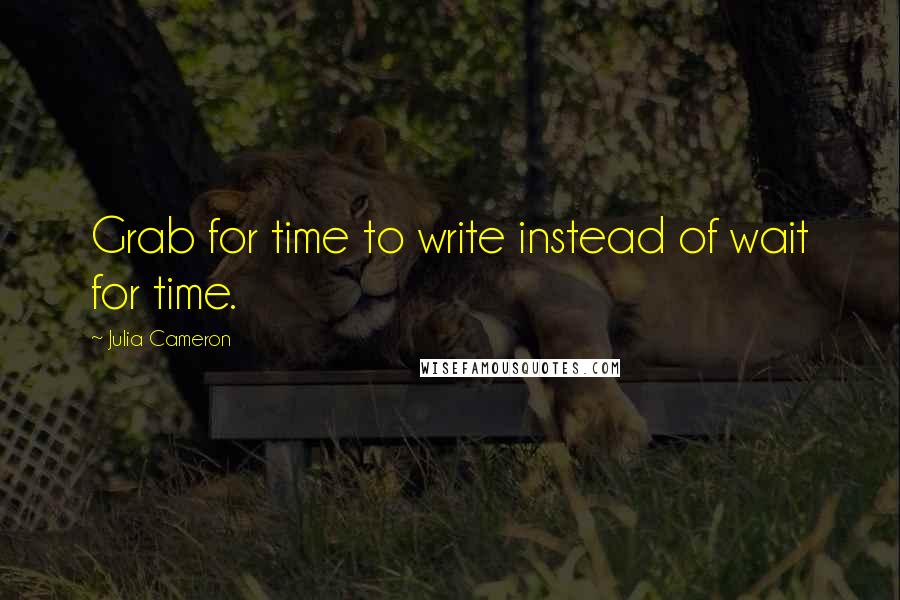 Julia Cameron Quotes: Grab for time to write instead of wait for time.