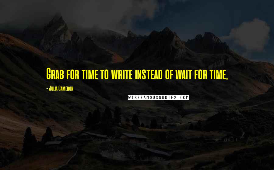 Julia Cameron Quotes: Grab for time to write instead of wait for time.