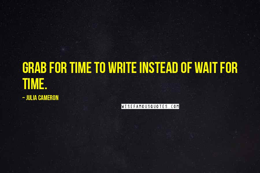 Julia Cameron Quotes: Grab for time to write instead of wait for time.