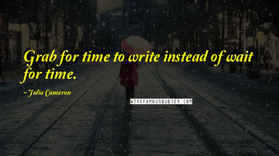 Julia Cameron Quotes: Grab for time to write instead of wait for time.