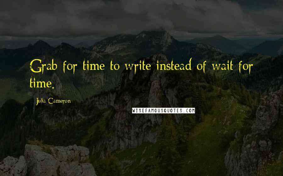 Julia Cameron Quotes: Grab for time to write instead of wait for time.