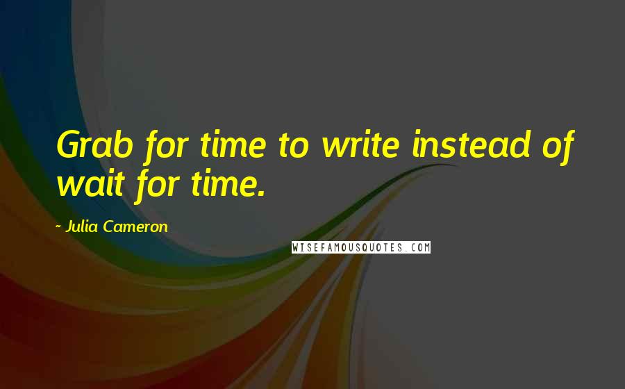 Julia Cameron Quotes: Grab for time to write instead of wait for time.