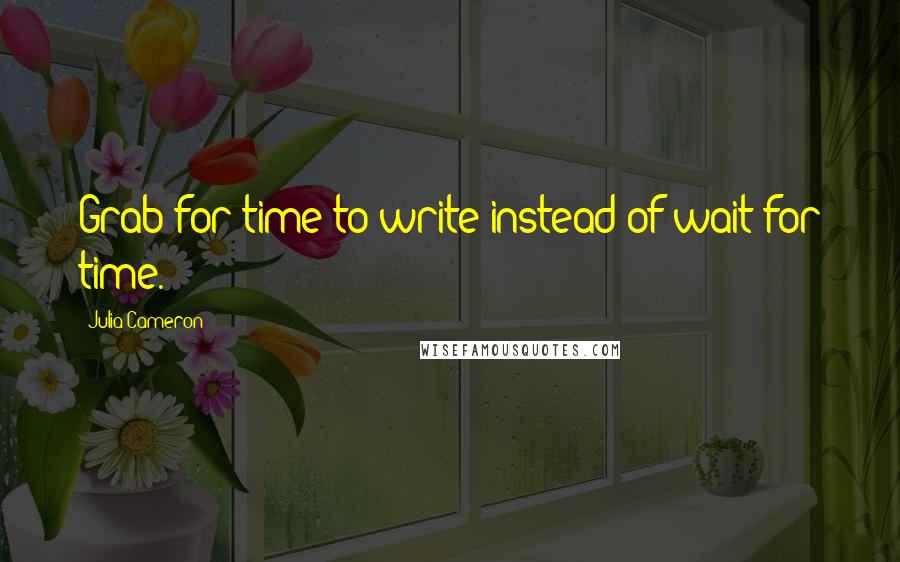 Julia Cameron Quotes: Grab for time to write instead of wait for time.