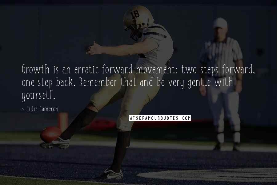 Julia Cameron Quotes: Growth is an erratic forward movement: two steps forward, one step back. Remember that and be very gentle with yourself.