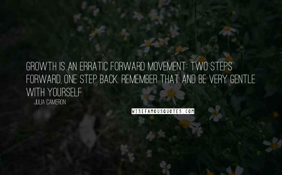 Julia Cameron Quotes: Growth is an erratic forward movement: two steps forward, one step back. Remember that and be very gentle with yourself.