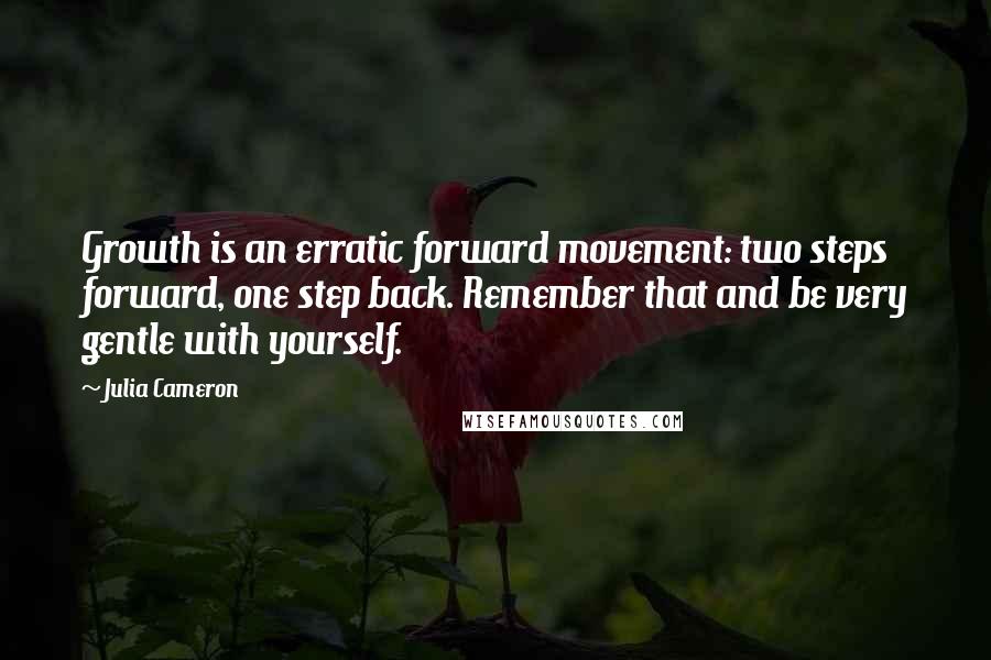 Julia Cameron Quotes: Growth is an erratic forward movement: two steps forward, one step back. Remember that and be very gentle with yourself.