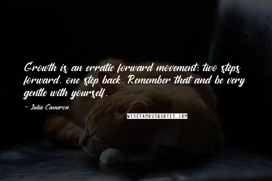 Julia Cameron Quotes: Growth is an erratic forward movement: two steps forward, one step back. Remember that and be very gentle with yourself.