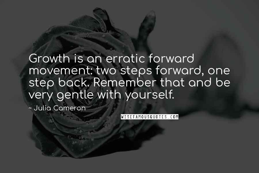 Julia Cameron Quotes: Growth is an erratic forward movement: two steps forward, one step back. Remember that and be very gentle with yourself.