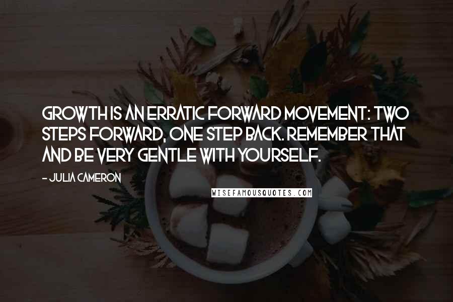 Julia Cameron Quotes: Growth is an erratic forward movement: two steps forward, one step back. Remember that and be very gentle with yourself.