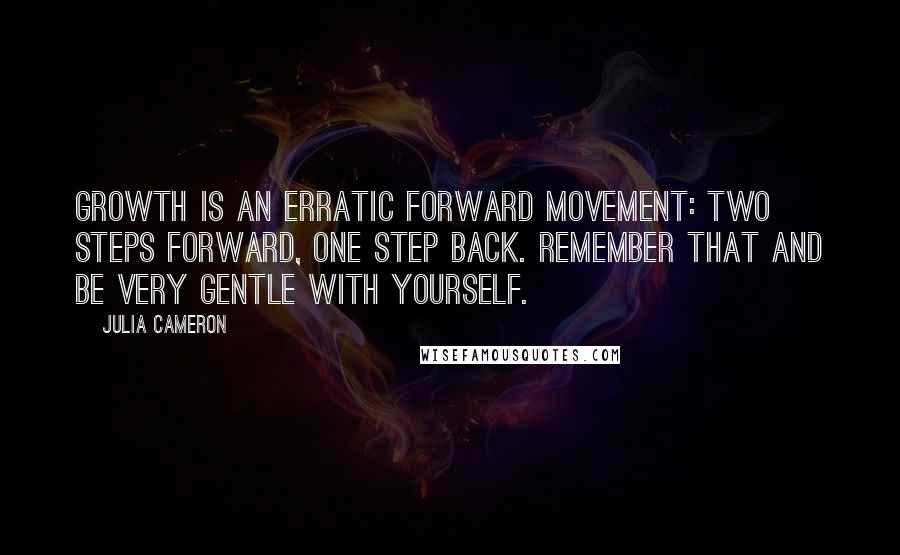 Julia Cameron Quotes: Growth is an erratic forward movement: two steps forward, one step back. Remember that and be very gentle with yourself.