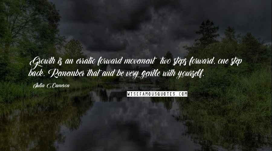 Julia Cameron Quotes: Growth is an erratic forward movement: two steps forward, one step back. Remember that and be very gentle with yourself.