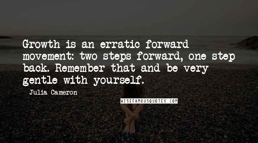 Julia Cameron Quotes: Growth is an erratic forward movement: two steps forward, one step back. Remember that and be very gentle with yourself.