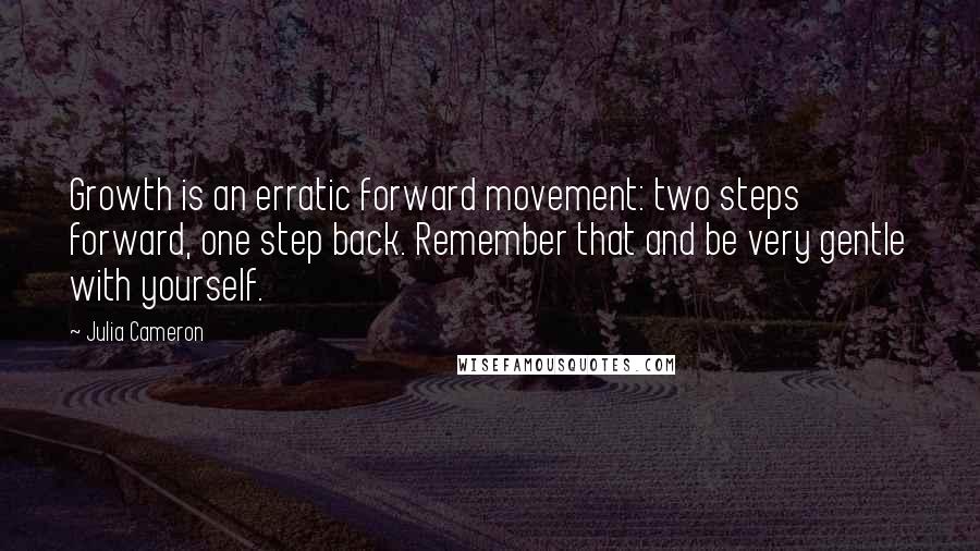 Julia Cameron Quotes: Growth is an erratic forward movement: two steps forward, one step back. Remember that and be very gentle with yourself.