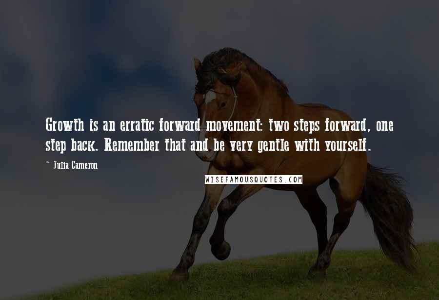 Julia Cameron Quotes: Growth is an erratic forward movement: two steps forward, one step back. Remember that and be very gentle with yourself.