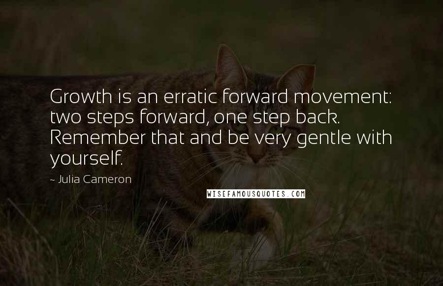 Julia Cameron Quotes: Growth is an erratic forward movement: two steps forward, one step back. Remember that and be very gentle with yourself.