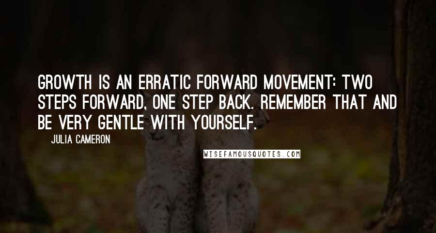 Julia Cameron Quotes: Growth is an erratic forward movement: two steps forward, one step back. Remember that and be very gentle with yourself.