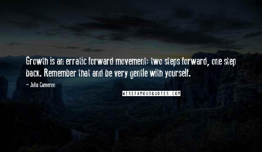 Julia Cameron Quotes: Growth is an erratic forward movement: two steps forward, one step back. Remember that and be very gentle with yourself.