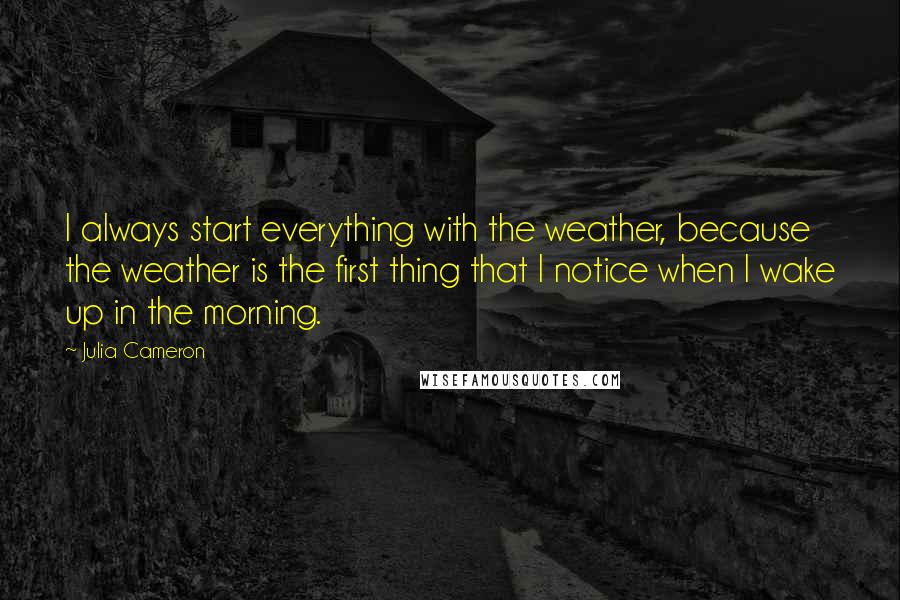 Julia Cameron Quotes: I always start everything with the weather, because the weather is the first thing that I notice when I wake up in the morning.