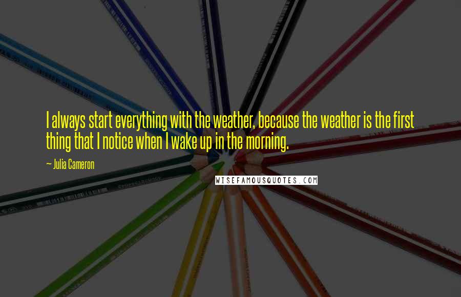 Julia Cameron Quotes: I always start everything with the weather, because the weather is the first thing that I notice when I wake up in the morning.