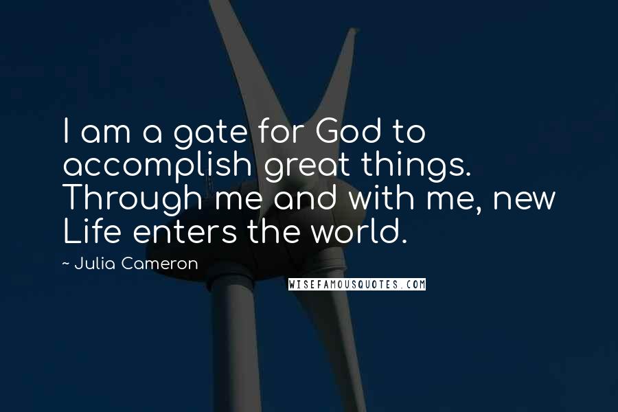 Julia Cameron Quotes: I am a gate for God to accomplish great things. Through me and with me, new Life enters the world.