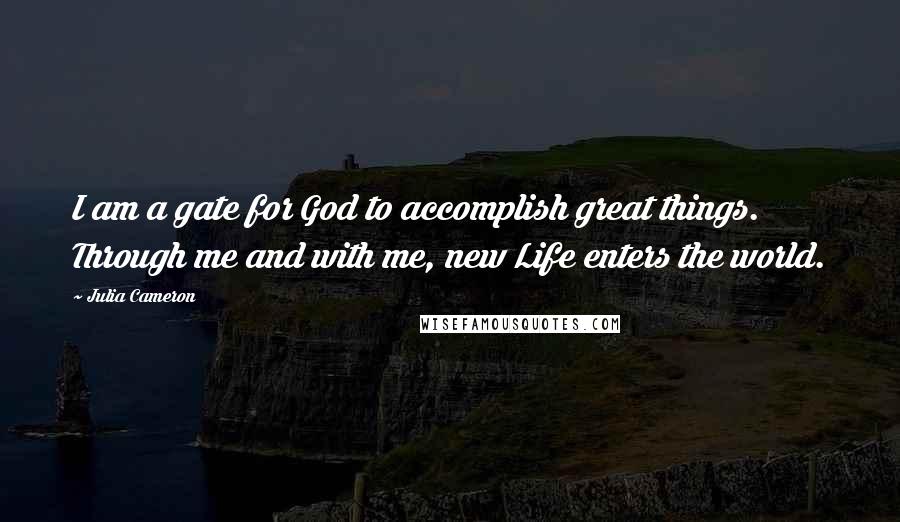 Julia Cameron Quotes: I am a gate for God to accomplish great things. Through me and with me, new Life enters the world.