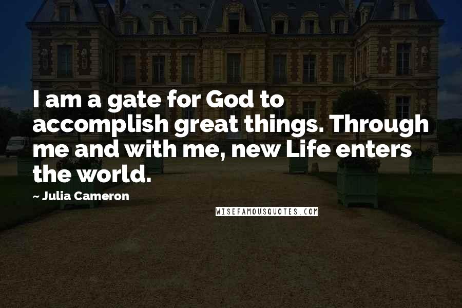Julia Cameron Quotes: I am a gate for God to accomplish great things. Through me and with me, new Life enters the world.
