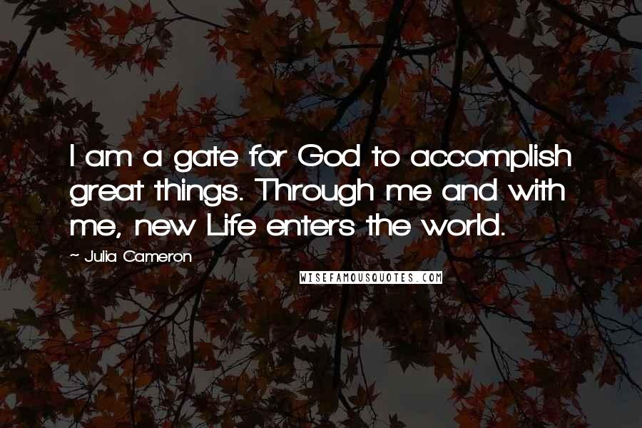 Julia Cameron Quotes: I am a gate for God to accomplish great things. Through me and with me, new Life enters the world.