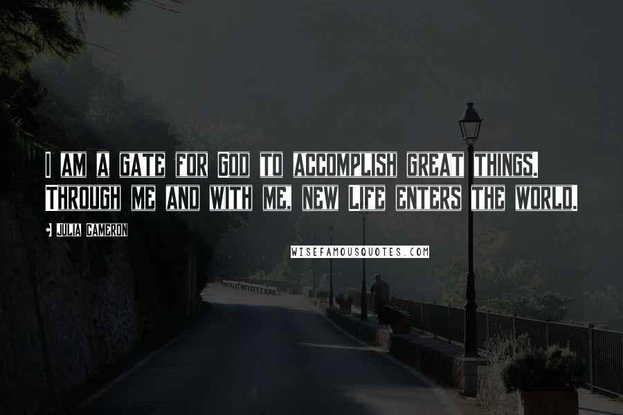 Julia Cameron Quotes: I am a gate for God to accomplish great things. Through me and with me, new Life enters the world.