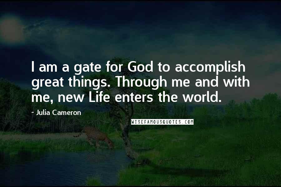 Julia Cameron Quotes: I am a gate for God to accomplish great things. Through me and with me, new Life enters the world.