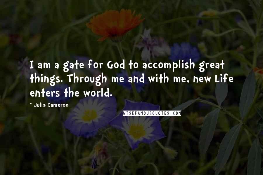 Julia Cameron Quotes: I am a gate for God to accomplish great things. Through me and with me, new Life enters the world.