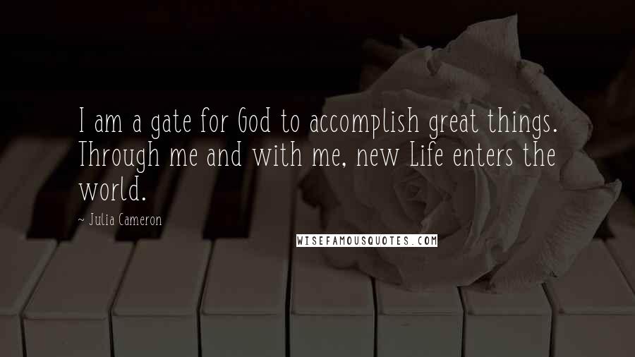 Julia Cameron Quotes: I am a gate for God to accomplish great things. Through me and with me, new Life enters the world.