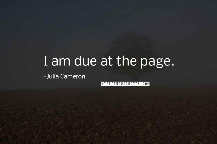 Julia Cameron Quotes: I am due at the page.