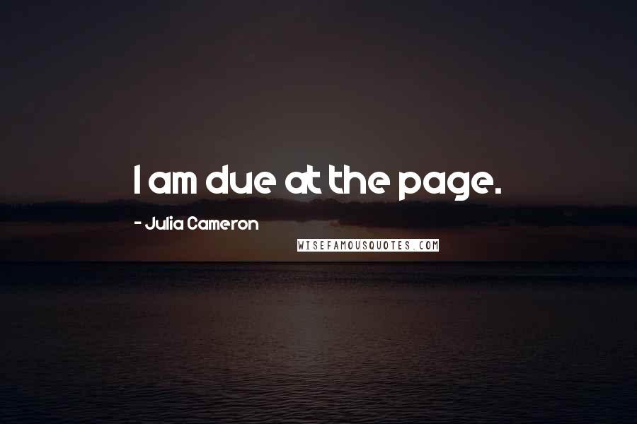 Julia Cameron Quotes: I am due at the page.