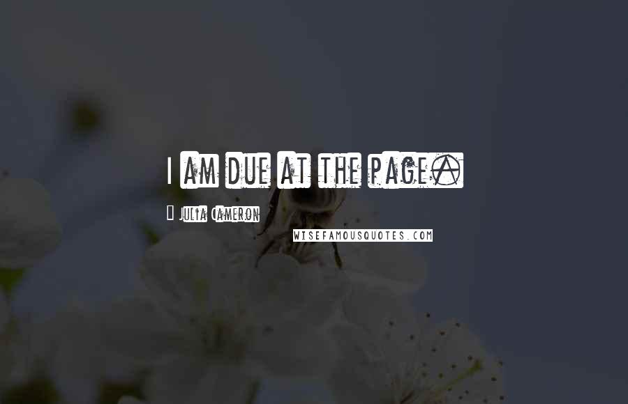 Julia Cameron Quotes: I am due at the page.