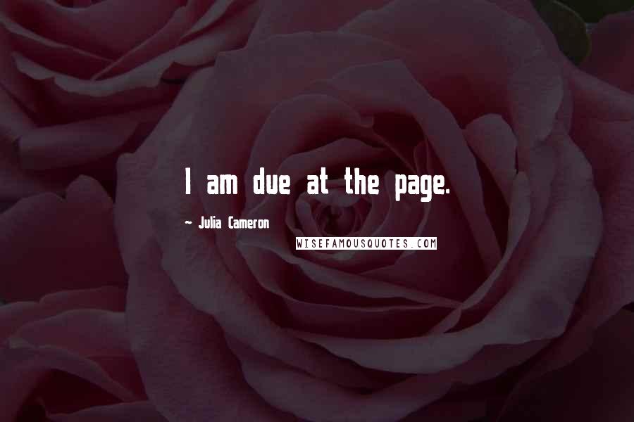 Julia Cameron Quotes: I am due at the page.