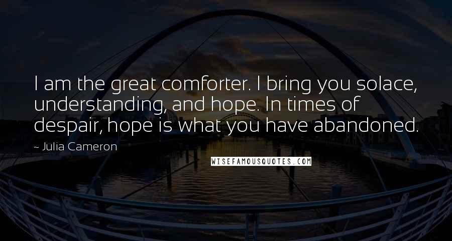 Julia Cameron Quotes: I am the great comforter. I bring you solace, understanding, and hope. In times of despair, hope is what you have abandoned.